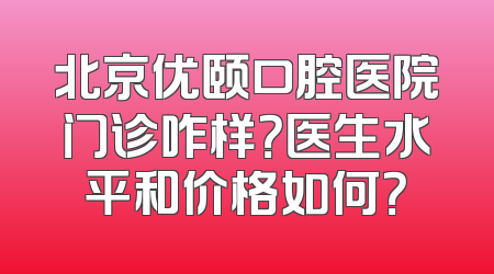 北京优颐口腔医院门诊咋样？医生水平和价格如何？