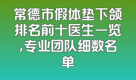 常德市假体垫下颌排名前十医生一览，专业团队细数名单