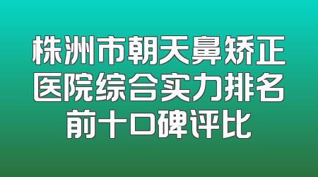 株洲市朝天鼻矫正医院综合实力排名前十口碑评比