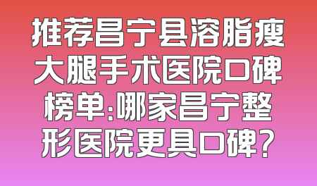 推荐昌宁县溶脂瘦大腿手术医院口碑榜单：哪家昌宁整形医院更具口碑？