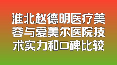 淮北赵德明医疗美容与爱美尔医院技术实力和口碑比较