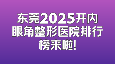东莞2025开内眼角整形医院排行榜来啦！