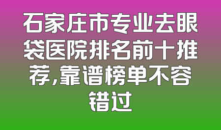 石家庄市专业去眼袋医院排名前十推荐，靠谱榜单不容错过