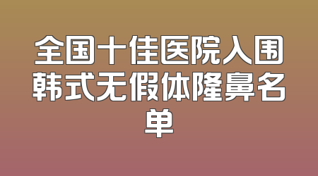全国十佳医院入围韩式无假体隆鼻名单