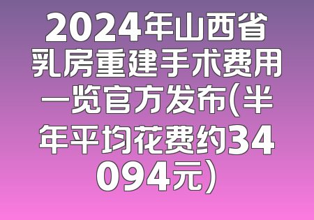 2024年山西省乳房重建手术费用一览官方发布（半年平均花费约34094元）