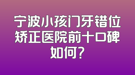 宁波小孩门牙错位矫正医院前十口碑如何？