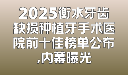 2025衡水牙齿缺损种植牙手术医院前十佳榜单公布，内幕曝光