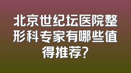 北京世纪坛医院整形科专家有哪些值得推荐？