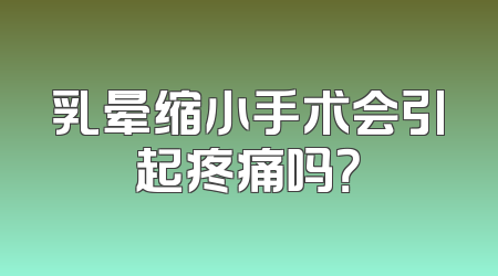乳晕缩小手术会引起疼痛吗？