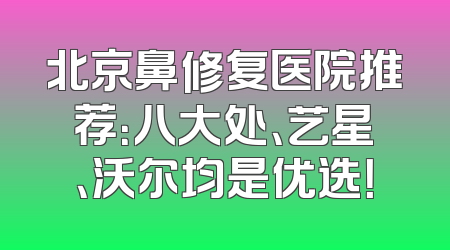 北京鼻修复医院推荐：八大处、艺星、沃尔均是优选！