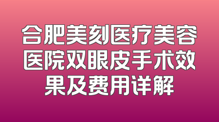 合肥美刻医疗美容医院双眼皮手术效果及费用详解