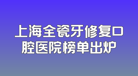 上海全瓷牙修复口腔医院榜单出炉
