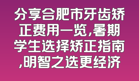 分享合肥市牙齿矫正费用一览，暑期学生选择矫正指南，明智之选更经济