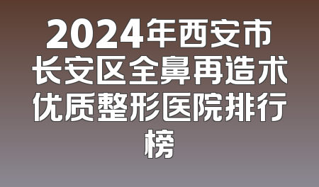 2024年西安市长安区全鼻再造术优质整形医院排行榜
