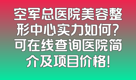 空军总医院美容整形中心实力如何？可在线查询医院简介及项目价格！
