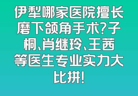 伊犁哪家医院擅长磨下颌角手术？子桐、肖继玲、王茜等医生专业实力大比拼！