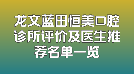 龙文蓝田恒美口腔诊所评价及医生推荐名单一览