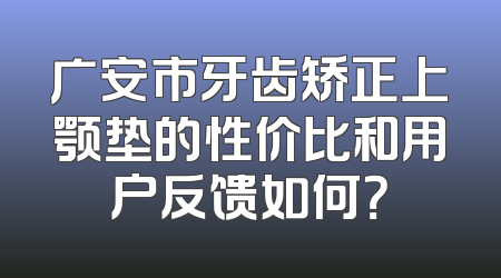 广安市牙齿矫正上颚垫的性价比和用户反馈如何？