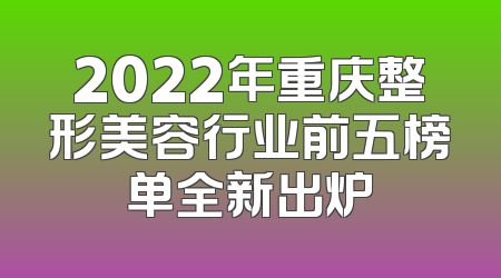 2022年重庆整形美容行业前五榜单全新出炉