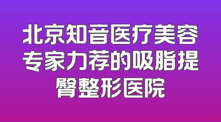 北京知音医疗美容专家力荐的吸脂提臀整形医院