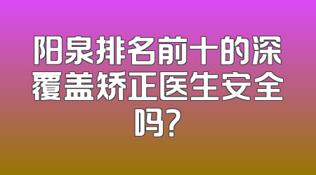 阳泉排名前十的深覆盖矫正医生安全吗？