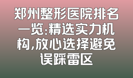郑州整形医院排名一览：精选实力机构，放心选择避免误踩雷区
