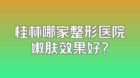 桂林哪家整形医院嫩肤效果好？