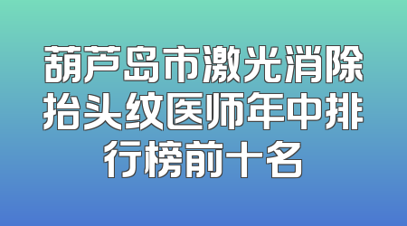 葫芦岛市激光消除抬头纹医师年中排行榜前十名