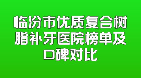 临汾市优质复合树脂补牙医院榜单及口碑对比