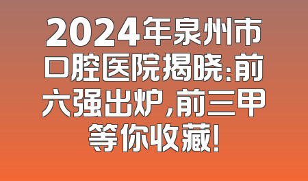 2024年泉州市口腔医院揭晓：前六强出炉，前三甲等你收藏！