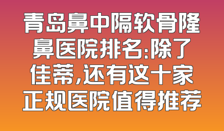 青岛鼻中隔软骨隆鼻医院排名：除了佳蒂，还有这十家正规医院值得推荐