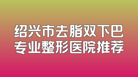 绍兴市去脂双下巴专业整形医院推荐