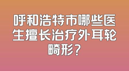 呼和浩特市哪些医生擅长治疗外耳轮畸形？