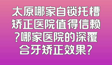 太原哪家自锁托槽矫正医院值得信赖？哪家医院的深覆合牙矫正效果？