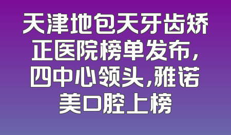 天津地包天牙齿矫正医院榜单发布，四中心领头，雅诺美口腔上榜