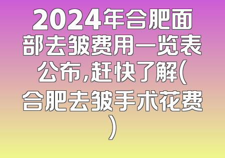 2024年合肥面部去皱费用一览表公布，赶快了解（合肥去皱手术花费）