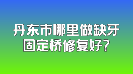 丹东市哪里做缺牙固定桥修复好？