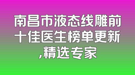 南昌市液态线雕前十佳医生榜单更新，精选专家