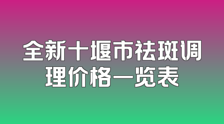 全新十堰市祛斑调理价格一览表
