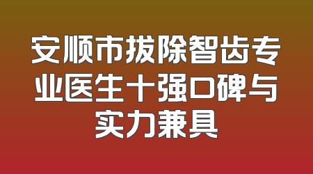 安顺市拔除智齿专业医生十强口碑与实力兼具