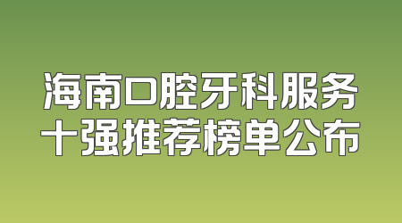 海南口腔牙科服务十强推荐榜单公布