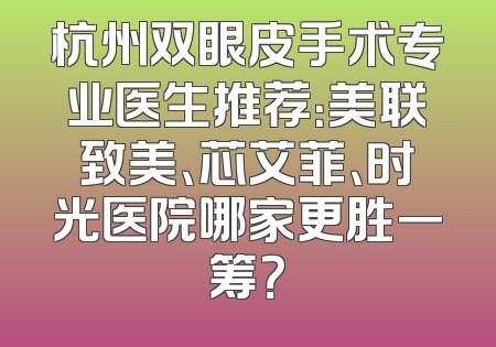 杭州双眼皮手术专业医生推荐：美联致美、芯艾菲、时光医院哪家更胜一筹？