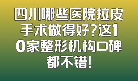 四川哪些医院拉皮手术做得好？这10家整形机构口碑都不错！