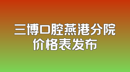三博口腔燕港分院价格表发布
