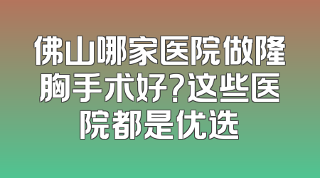 佛山哪家医院做隆胸手术好？这些医院都是优选