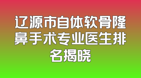 辽源市自体软骨隆鼻手术专业医生排名揭晓