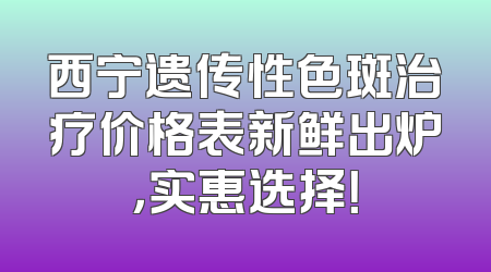 西宁遗传性色斑治疗价格表新鲜出炉，实惠选择！