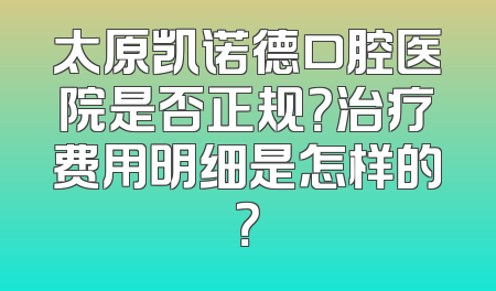 太原凯诺德口腔医院是否正规？治疗费用明细是怎样的？