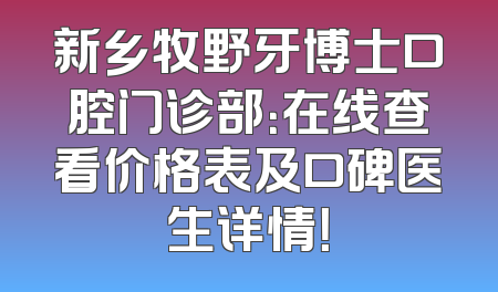 新乡牧野牙博士口腔门诊部：在线查看价格表及口碑医生详情！