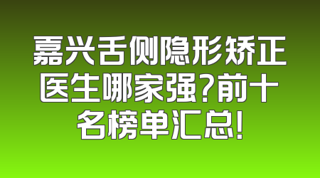 嘉兴舌侧隐形矫正医生哪家强？前十名榜单汇总！